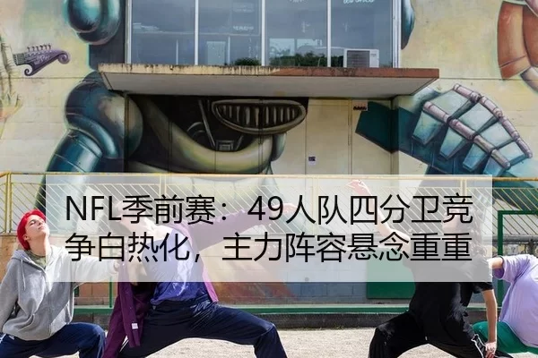 NFL季前赛：49人队四分卫竞争白热化，主力阵容悬念重重