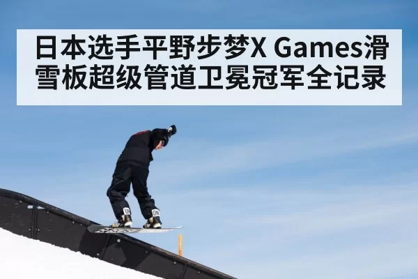 日本选手平野步梦X Games滑雪板超级管道卫冕冠军全记录