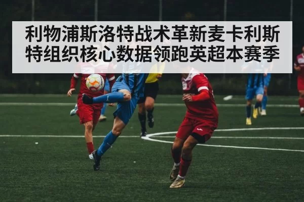 利物浦斯洛特战术革新麦卡利斯特组织核心数据领跑英超本赛季