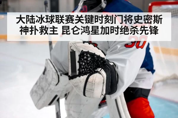 大陆冰球联赛关键时刻门将史密斯神扑救主 昆仑鸿星加时绝杀先锋