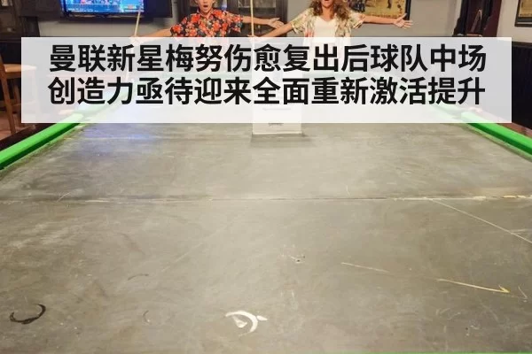 曼联新星梅努伤愈复出后球队中场创造力亟待迎来全面重新激活提升