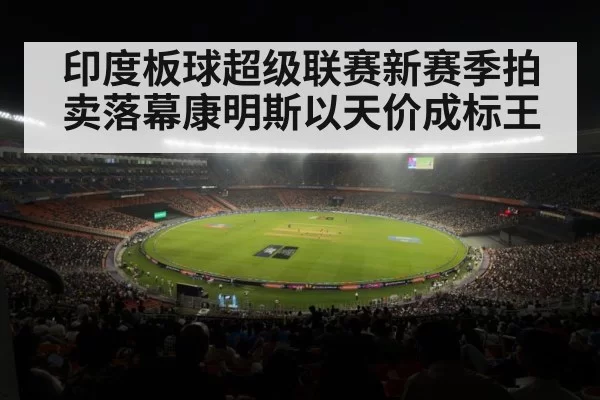 印度板球超级联赛新赛季拍卖落幕康明斯以天价成标王