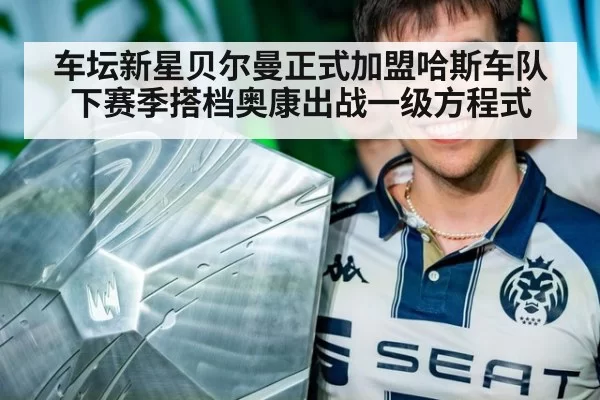 车坛新星贝尔曼正式加盟哈斯车队 下赛季搭档奥康出战一级方程式