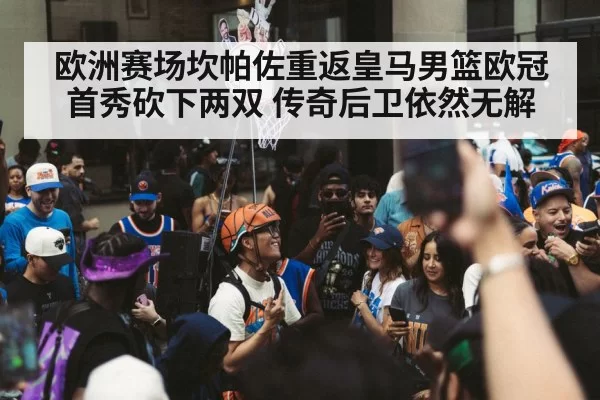 欧洲赛场坎帕佐重返皇马男篮欧冠首秀砍下两双 传奇后卫依然无解