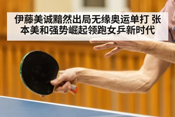 伊藤美诚黯然出局无缘奥运单打 张本美和强势崛起领跑女乒新时代