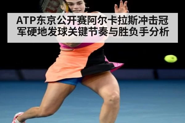 ATP东京公开赛阿尔卡拉斯冲击冠军硬地发球关键节奏与胜负手分析