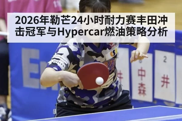 2026年勒芒24小时耐力赛丰田冲击冠军与Hypercar燃油策略分析